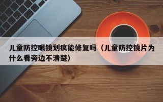 儿童防控眼镜划痕能修复吗（儿童防控镜片为什么看旁边不清楚）