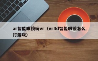 ar智能眼镜玩vr（vr3d智能眼镜怎么打游戏）