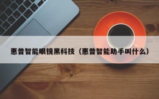 惠普智能眼镜黑科技（惠普智能助手叫什么）