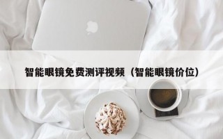 智能眼镜免费测评视频（智能眼镜价位）