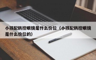 小孩配防控眼镜是什么价位（小孩配防控眼镜是什么价位的）