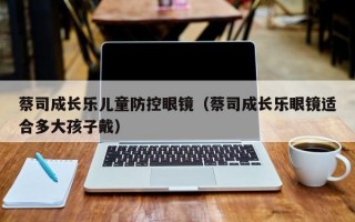 蔡司成长乐儿童防控眼镜（蔡司成长乐眼镜适合多大孩子戴）