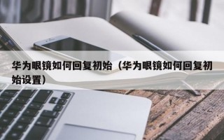 华为眼镜如何回复初始（华为眼镜如何回复初始设置）