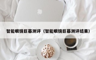 智能眼镜巨幕测评（智能眼镜巨幕测评结果）