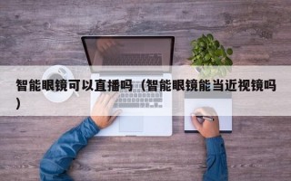 智能眼镜可以直播吗（智能眼镜能当近视镜吗）