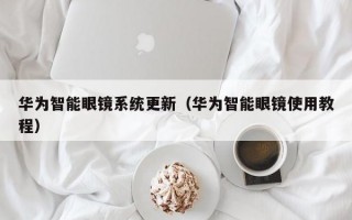 华为智能眼镜系统更新（华为智能眼镜使用教程）