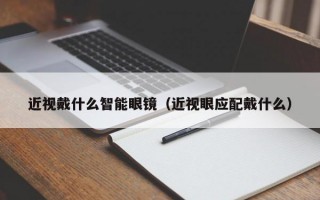 近视戴什么智能眼镜（近视眼应配戴什么）