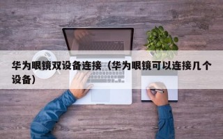 华为眼镜双设备连接（华为眼镜可以连接几个设备）