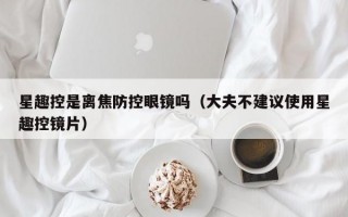 星趣控是离焦防控眼镜吗（大夫不建议使用星趣控镜片）