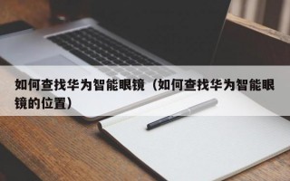 如何查找华为智能眼镜（如何查找华为智能眼镜的位置）