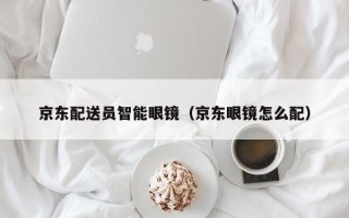 京东配送员智能眼镜（京东眼镜怎么配）