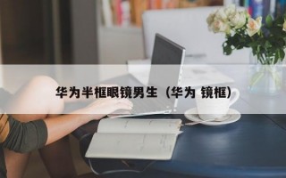 华为半框眼镜男生（华为 镜框）