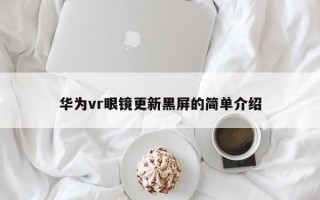 华为vr眼镜更新黑屏的简单介绍