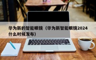 华为新的智能眼镜（华为新智能眼镜2024什么时候发布）