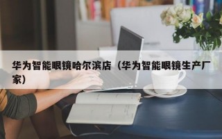 华为智能眼镜哈尔滨店（华为智能眼镜生产厂家）