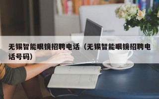 无锡智能眼镜招聘电话（无锡智能眼镜招聘电话号码）