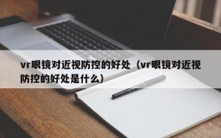 vr眼镜对近视防控的好处（vr眼镜对近视防控的好处是什么）