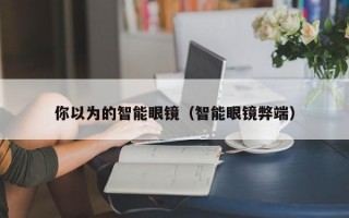 你以为的智能眼镜（智能眼镜弊端）