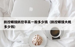 防控眼镜防控率高一般多少钱（防控眼镜大概多少钱）