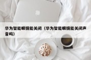 华为智能眼镜能关闭（华为智能眼镜能关闭声音吗）