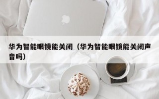 华为智能眼镜能关闭（华为智能眼镜能关闭声音吗）