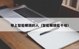 带上智能眼镜的人（智能眼镜能干啥）