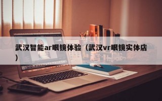 武汉智能ar眼镜体验（武汉vr眼镜实体店）