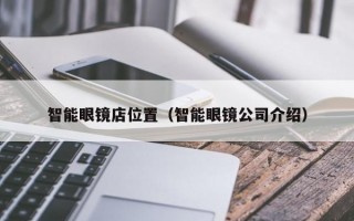 智能眼镜店位置（智能眼镜公司介绍）