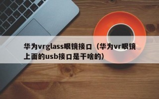 华为vrglass眼镜接口（华为vr眼镜上面的usb接口是干啥的）