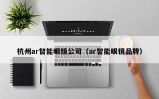 杭州ar智能眼镜公司（ar智能眼镜品牌）