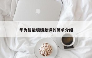 华为智能眼镜差评的简单介绍