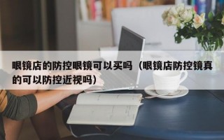 眼镜店的防控眼镜可以买吗（眼镜店防控镜真的可以防控近视吗）