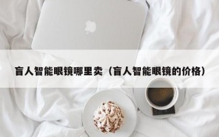 盲人智能眼镜哪里卖（盲人智能眼镜的价格）