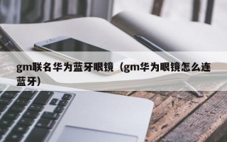 gm联名华为蓝牙眼镜（gm华为眼镜怎么连蓝牙）