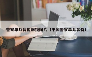 警察单兵智能眼镜图片（中国警察单兵装备）