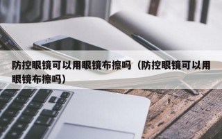 防控眼镜可以用眼镜布擦吗（防控眼镜可以用眼镜布擦吗）